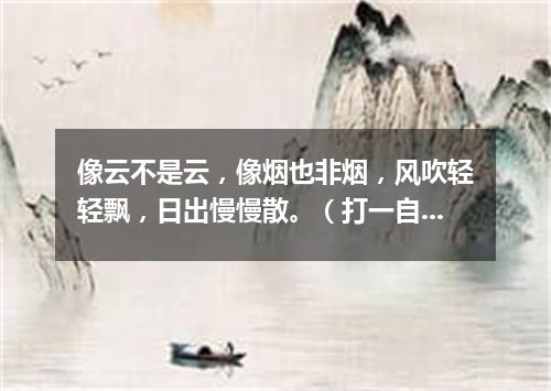像云不是云，像烟也非烟，风吹轻轻飘，日出慢慢散。（打一自然现象）