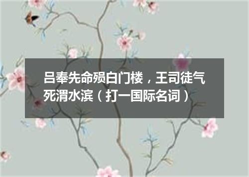 吕奉先命殒白门楼，王司徒气死渭水滨（打一国际名词）
