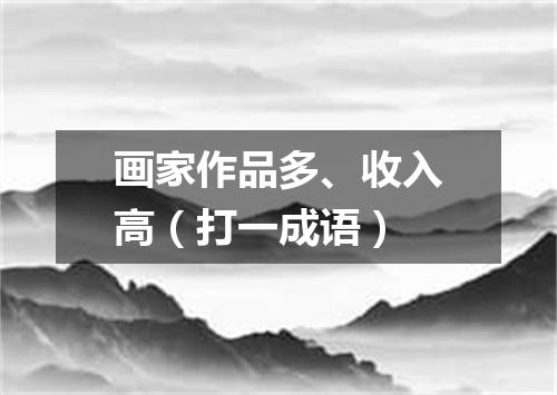 画家作品多、收入高（打一成语）