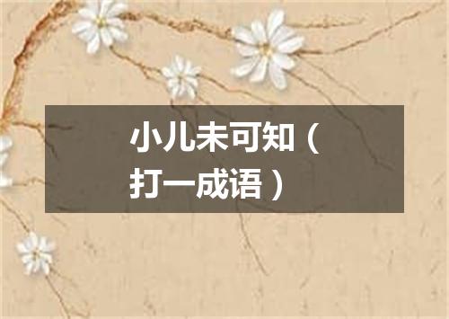 小儿未可知（打一成语）