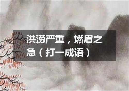洪涝严重，燃眉之急（打一成语）