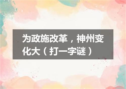 为政施改革，神州变化大（打一字谜）