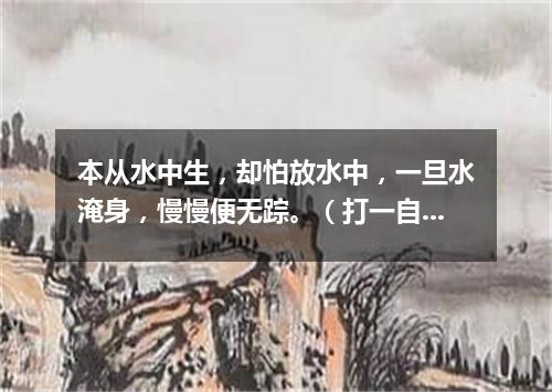 本从水中生，却怕放水中，一旦水淹身，慢慢便无踪。（打一自然现象）