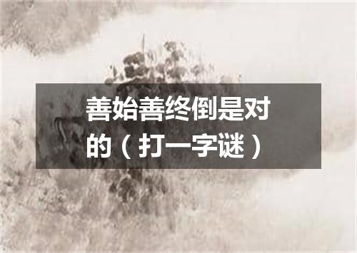 善始善终倒是对的（打一字谜）