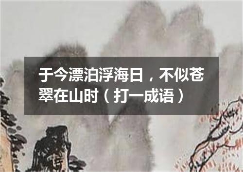 于今漂泊浮海日，不似苍翠在山时（打一成语）
