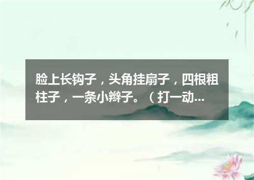 脸上长钩子，头角挂扇子，四根粗柱子，一条小辫子。（打一动物）