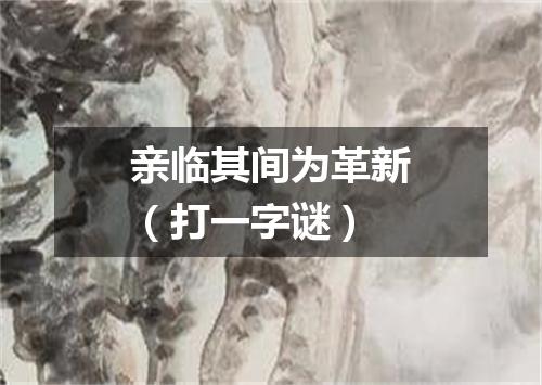 亲临其间为革新（打一字谜）