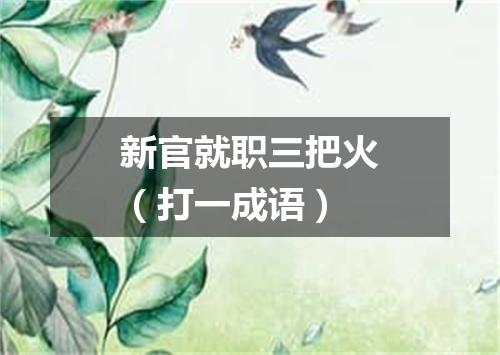 新官就职三把火（打一成语）