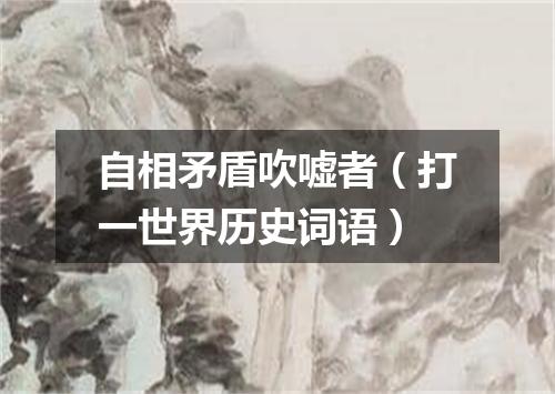自相矛盾吹嘘者（打一世界历史词语）