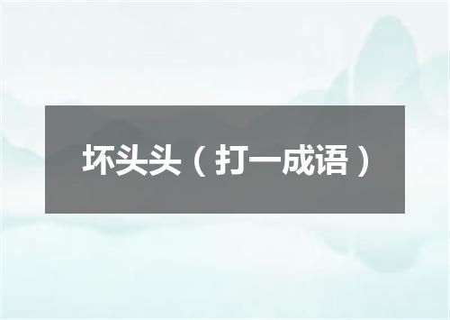 坏头头（打一成语）