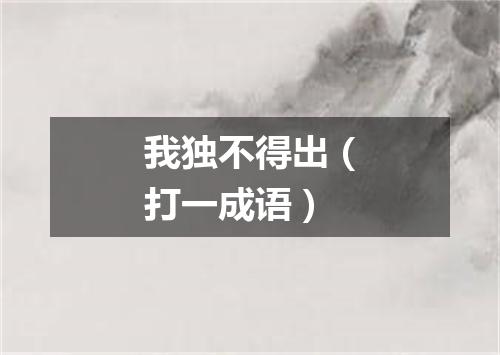 我独不得出（打一成语）