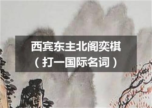 西宾东主北阁奕棋（打一国际名词）