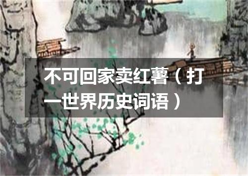 不可回家卖红薯（打一世界历史词语）