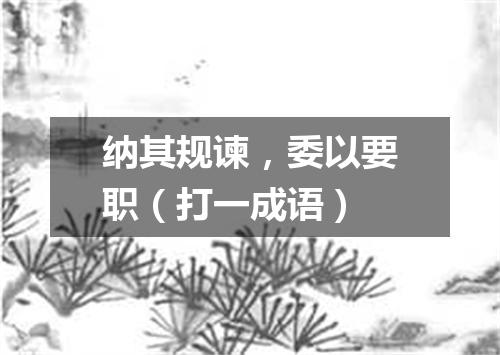 纳其规谏，委以要职（打一成语）