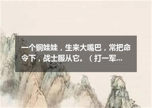 一个铜娃娃，生来大嘴巴，常把命令下，战士服从它。（打一军事用语）