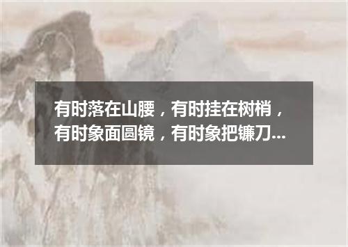 有时落在山腰，有时挂在树梢， 有时象面圆镜，有时象把镰刀。 （打一天体）