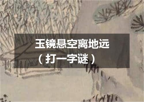 玉镜悬空离地远（打一字谜）