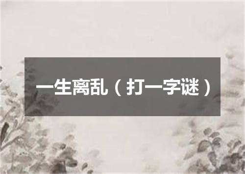 一生离乱（打一字谜）