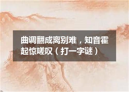 曲调翻成离别难，知音霍起惊嗟叹（打一字谜）