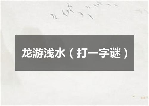 龙游浅水（打一字谜）