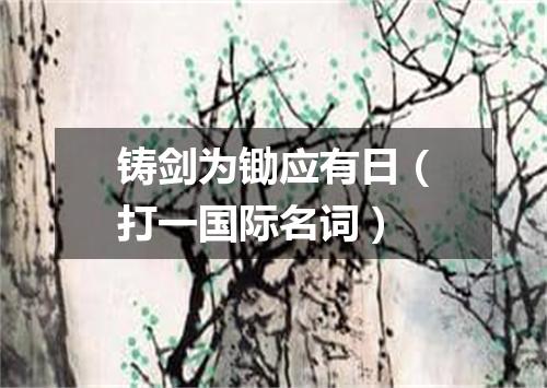 铸剑为锄应有日（打一国际名词）