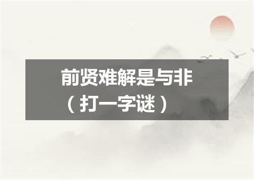 前贤难解是与非（打一字谜）
