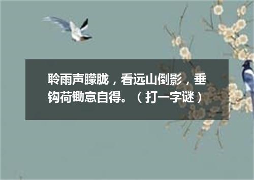 聆雨声朦胧，看远山倒影，垂钩荷锄意自得。（打一字谜）