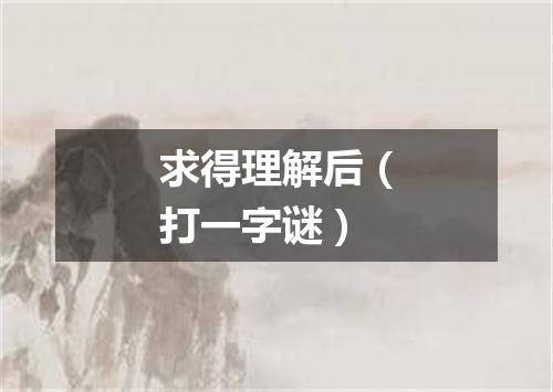 求得理解后（打一字谜）