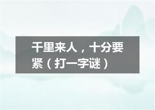 千里来人，十分要紧（打一字谜）