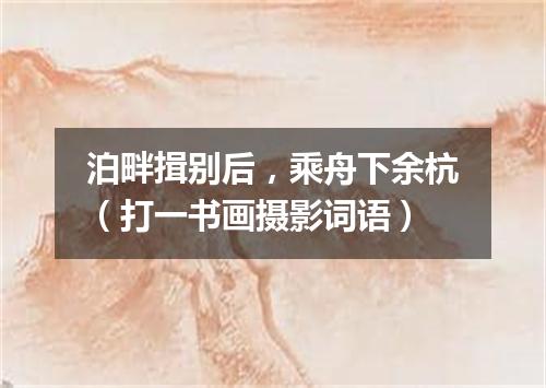 泊畔揖别后，乘舟下余杭（打一书画摄影词语）