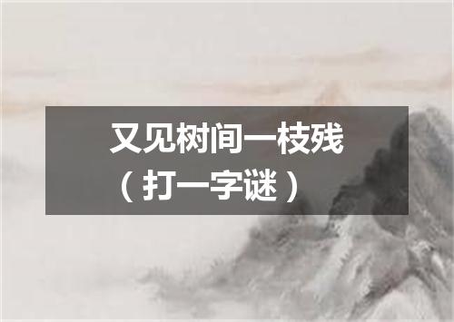 又见树间一枝残（打一字谜）