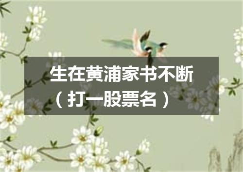 生在黄浦家书不断（打一股票名）