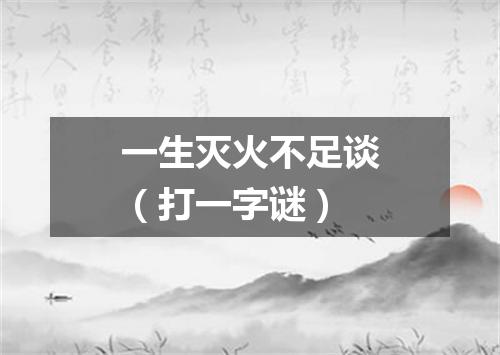 一生灭火不足谈（打一字谜）