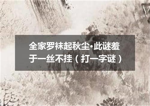 全家罗袜起秋尘·此谜羞于一丝不挂（打一字谜）
