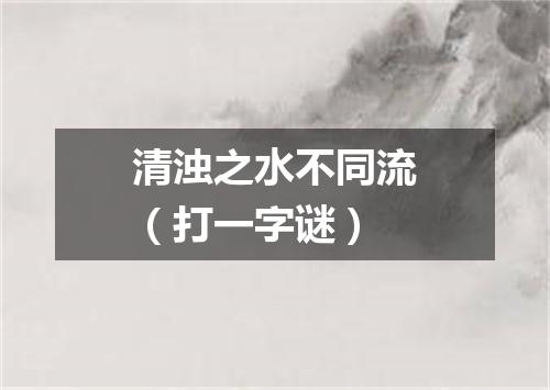 清浊之水不同流（打一字谜）