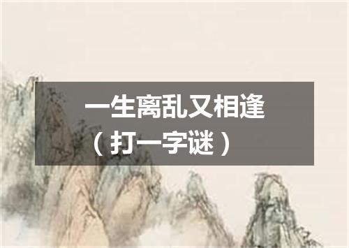 一生离乱又相逢（打一字谜）