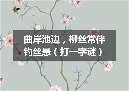 曲岸池边，柳丝常伴钓丝悬（打一字谜）