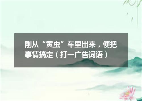 刚从“黄虫”车里出来，便把事情搞定（打一广告词语）