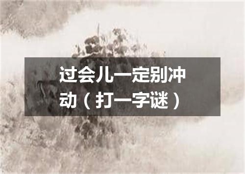 过会儿一定别冲动（打一字谜）