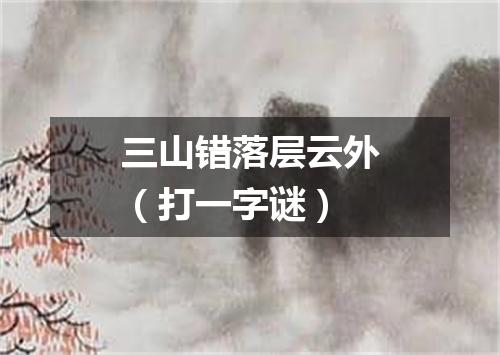 三山错落层云外（打一字谜）