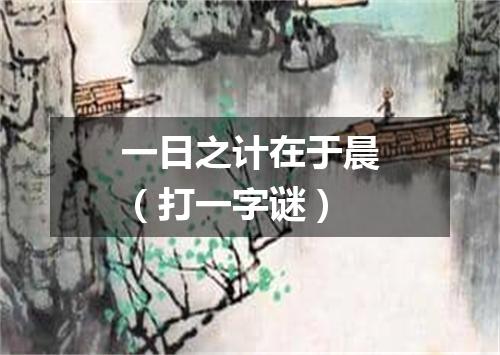 一日之计在于晨（打一字谜）