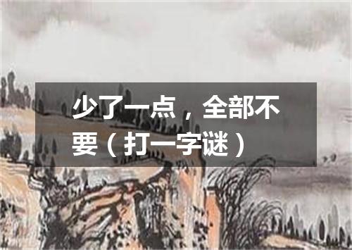 少了一点，全部不要（打一字谜）