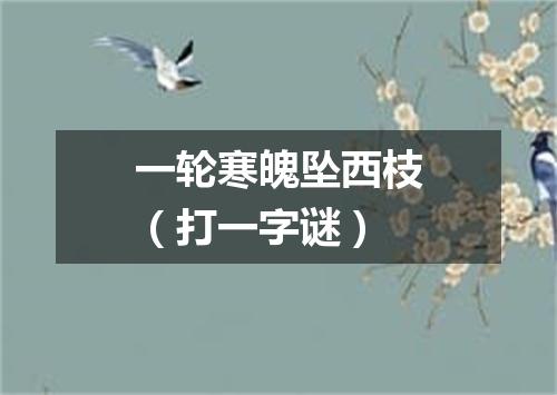 一轮寒魄坠西枝（打一字谜）