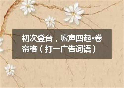 初次登台，嘘声四起·卷帘格（打一广告词语）
