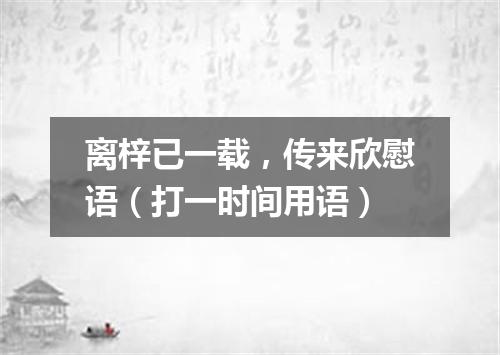 离梓已一载，传来欣慰语（打一时间用语）