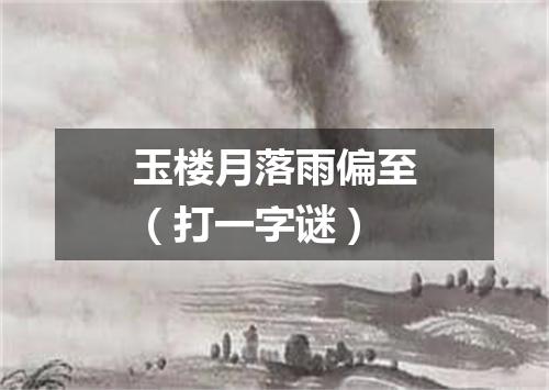 玉楼月落雨偏至（打一字谜）