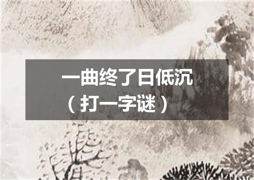 一曲终了日低沉（打一字谜）