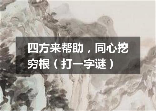 四方来帮助，同心挖穷根（打一字谜）
