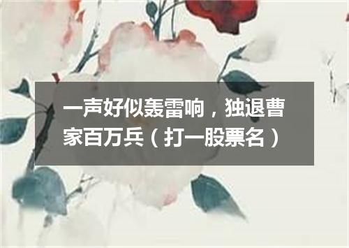 一声好似轰雷响，独退曹家百万兵（打一股票名）