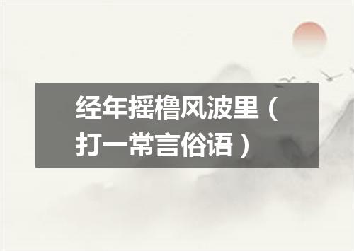 经年摇橹风波里（打一常言俗语）
